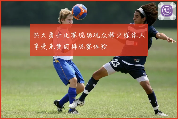 热火勇士比赛现场观众稀少媒体人享受免费前排观赛体验