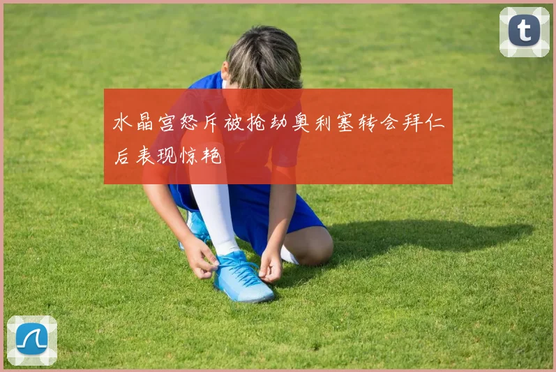 水晶宫怒斥被抢劫奥利塞转会拜仁后表现惊艳