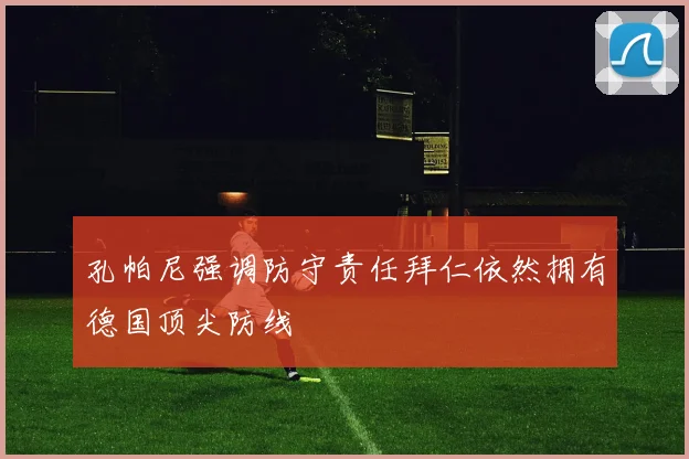 孔帕尼强调防守责任拜仁依然拥有德国顶尖防线