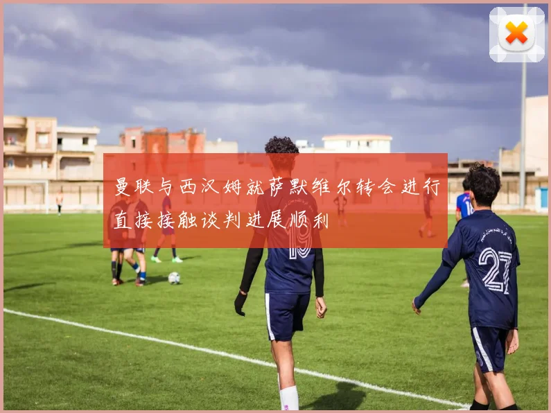 曼联与西汉姆就萨默维尔转会进行直接接触谈判进展顺利