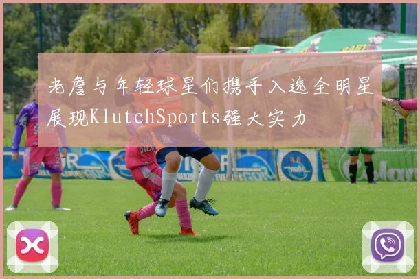 老詹与年轻球星们携手入选全明星展现KlutchSports强大实力