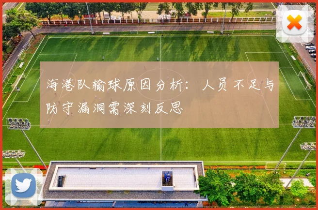 海港队输球原因分析：人员不足与防守漏洞需深刻反思