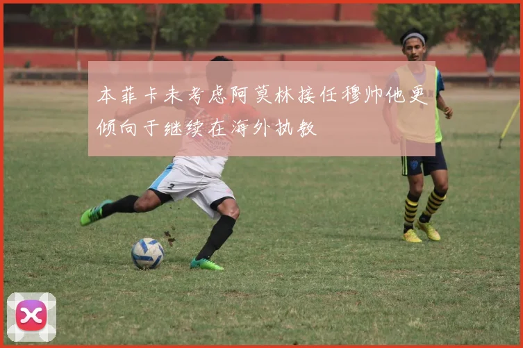 本菲卡未考虑阿莫林接任穆帅他更倾向于继续在海外执教