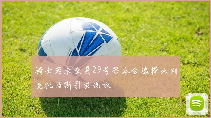骑士若未交易29号签本会选择米利克托马斯引发热议