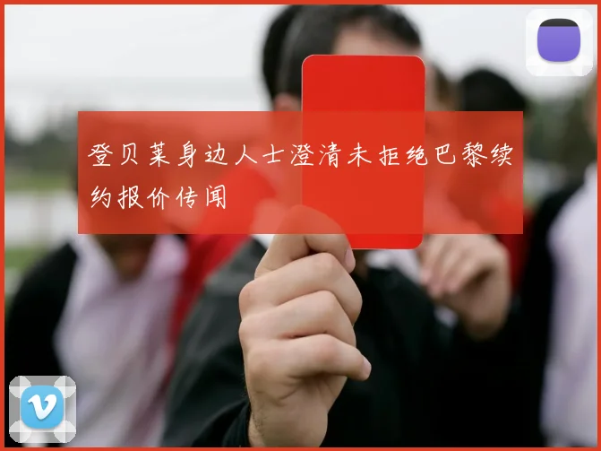 登贝莱身边人士澄清未拒绝巴黎续约报价传闻