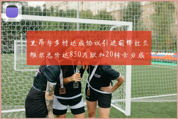 里昂与多特达成协议引进前锋杜兰维尔总价达850万欧加20转会分成