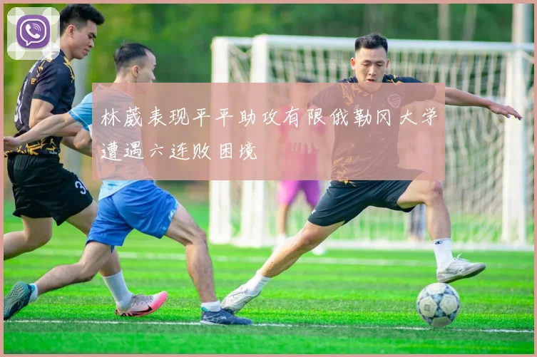 林葳表现平平助攻有限俄勒冈大学遭遇六连败困境