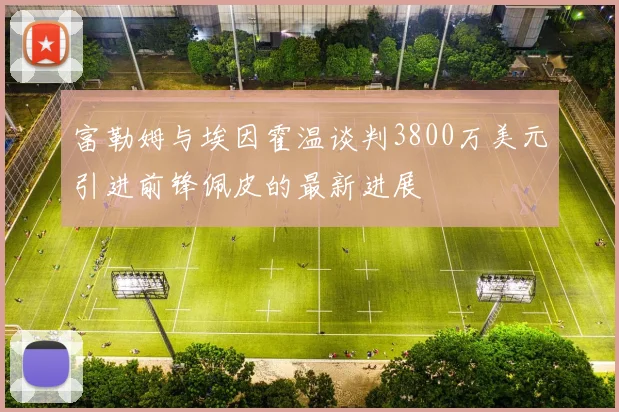 富勒姆与埃因霍温谈判3800万美元引进前锋佩皮的最新进展