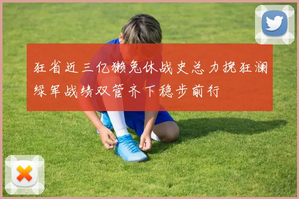 狂省近三亿獭兔休战史总力挽狂澜绿军战绩双管齐下稳步前行