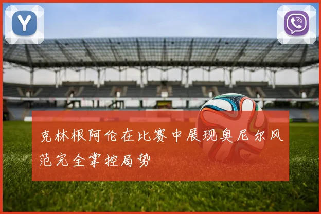 克林根阿伦在比赛中展现奥尼尔风范完全掌控局势
