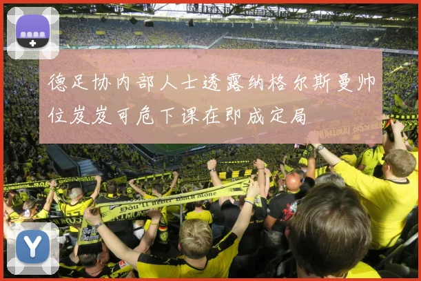 德足协内部人士透露纳格尔斯曼帅位岌岌可危下课在即成定局