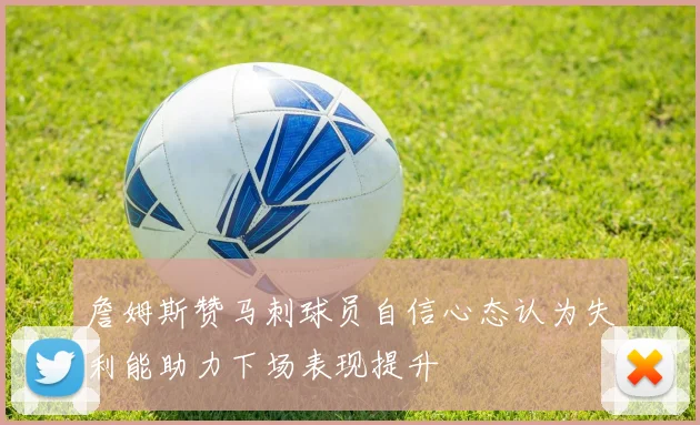 詹姆斯赞马刺球员自信心态认为失利能助力下场表现提升