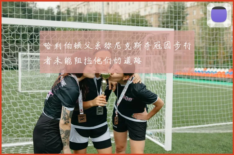哈利伯顿父亲称尼克斯夺冠因步行者未能阻挡他们的道路