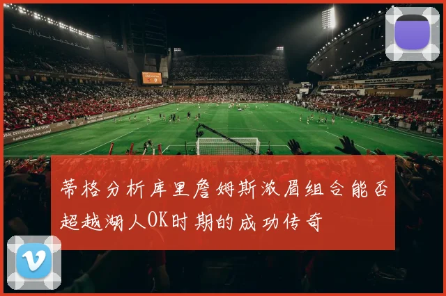 蒂格分析库里詹姆斯浓眉组合能否超越湖人OK时期的成功传奇