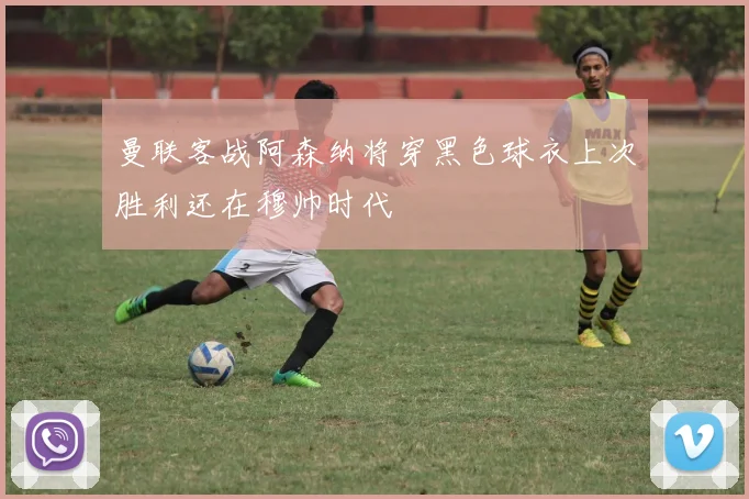 曼联客战阿森纳将穿黑色球衣上次胜利还在穆帅时代