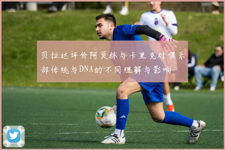 贝拉达评价阿莫林与卡里克对俱乐部传统与DNA的不同理解与影响