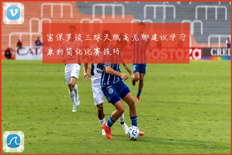 富保罗谈三球天赋高无聊建议学习康利简化比赛技巧