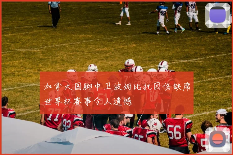 加拿大国脚中卫波姆比托因伤缺席世界杯赛事令人遗憾