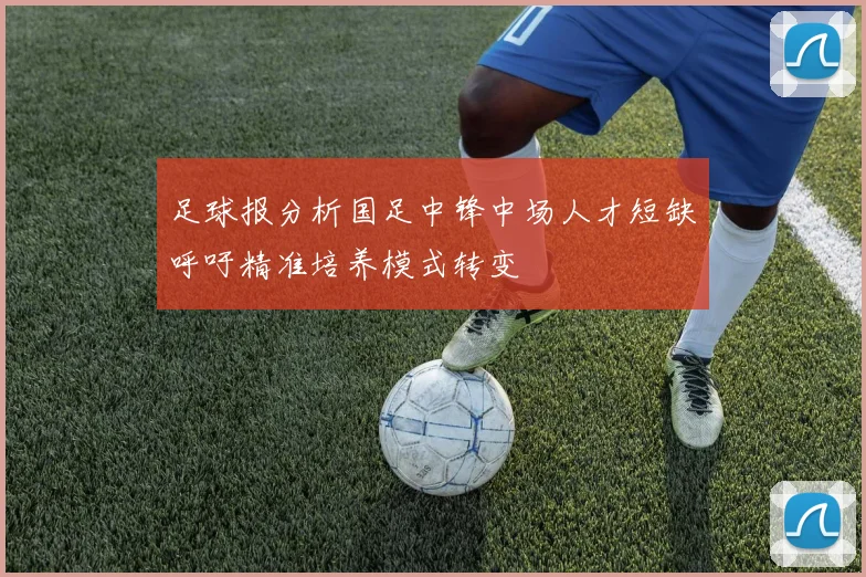 足球报分析国足中锋中场人才短缺呼吁精准培养模式转变