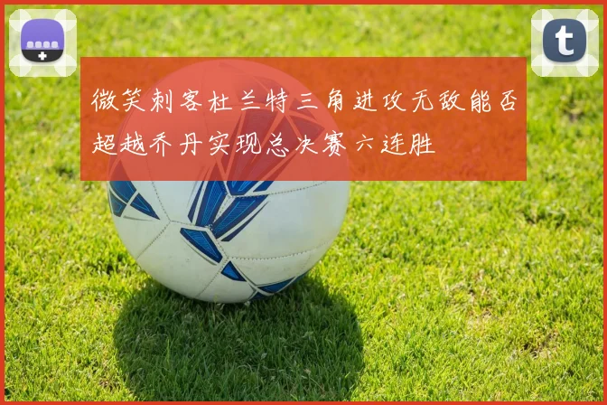微笑刺客杜兰特三角进攻无敌能否超越乔丹实现总决赛六连胜