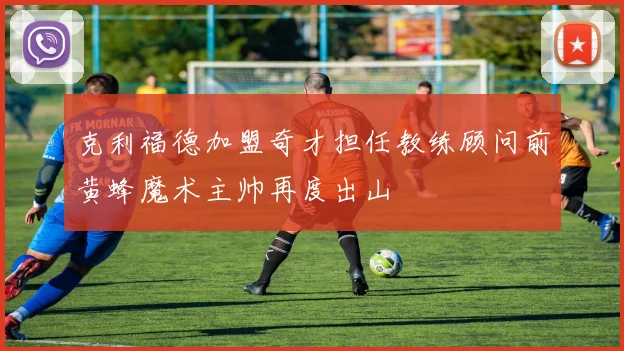 克利福德加盟奇才担任教练顾问前黄蜂魔术主帅再度出山